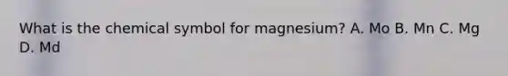 What is the chemical symbol for magnesium? A. Mo B. Mn C. Mg D. Md