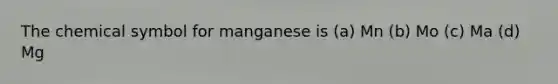 The chemical symbol for manganese is (a) Mn (b) Mo (c) Ma (d) Mg