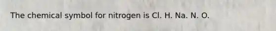 The chemical symbol for nitrogen is Cl. H. Na. N. O.