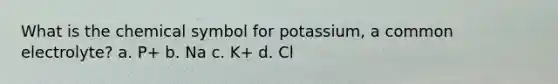 What is the chemical symbol for potassium, a common electrolyte? a. P+ b. Na c. K+ d. Cl