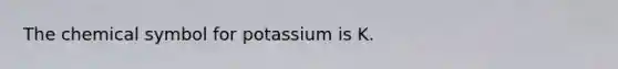 The chemical symbol for potassium is K.