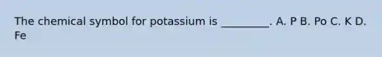 The chemical symbol for potassium is _________. A. P B. Po C. K D. Fe