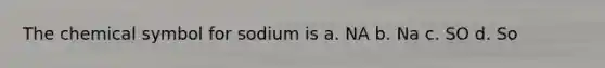 The chemical symbol for sodium is a. NA b. Na c. SO d. So