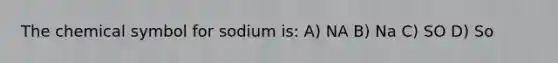 The chemical symbol for sodium is: A) NA B) Na C) SO D) So