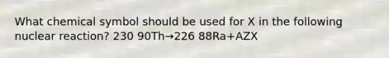 What chemical symbol should be used for X in the following nuclear reaction? 230 90Th→226 88Ra+AZX