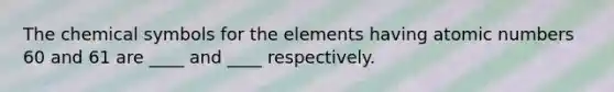 The chemical symbols for the elements having atomic numbers 60 and 61 are ____ and ____ respectively.