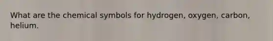 What are the chemical symbols for hydrogen, oxygen, carbon, helium.