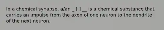 In a chemical synapse, a/an _ [ ] __ is a chemical substance that carries an impulse from the axon of one neuron to the dendrite of the next neuron.