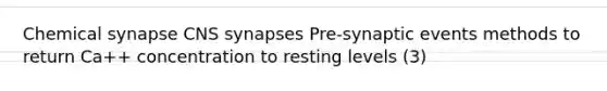 Chemical synapse CNS synapses Pre-synaptic events methods to return Ca++ concentration to resting levels (3)