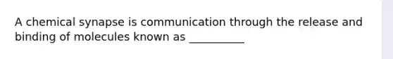 A chemical synapse is communication through the release and binding of molecules known as __________