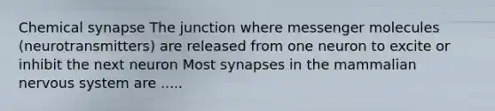 Chemical synapse The junction where messenger molecules (neurotransmitters) are released from one neuron to excite or inhibit the next neuron Most synapses in the mammalian nervous system are .....