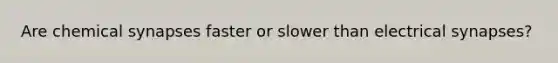 Are chemical synapses faster or slower than electrical synapses?