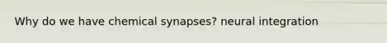 Why do we have chemical synapses? neural integration