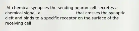 -At chemical synapses the sending neuron cell secretes a chemical signal, a _________________ that crosses the synaptic cleft and binds to a specific receptor on the surface of the receiving cell