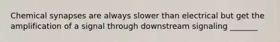 Chemical synapses are always slower than electrical but get the amplification of a signal through downstream signaling _______