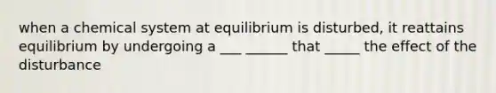 when a chemical system at equilibrium is disturbed, it reattains equilibrium by undergoing a ___ ______ that _____ the effect of the disturbance