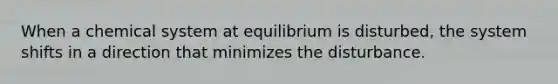 When a chemical system at equilibrium is disturbed, the system shifts in a direction that minimizes the disturbance.