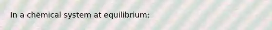 In a chemical system at equilibrium: