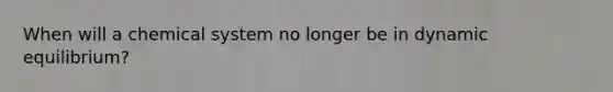 When will a chemical system no longer be in dynamic equilibrium?