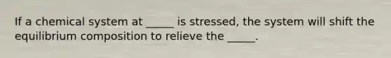 If a chemical system at _____ is stressed, the system will shift the equilibrium composition to relieve the _____.