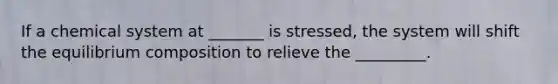 If a chemical system at _______ is stressed, the system will shift the equilibrium composition to relieve the _________.