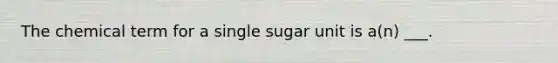 The chemical term for a single sugar unit is a(n) ___.