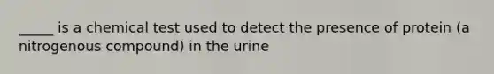 _____ is a chemical test used to detect the presence of protein (a nitrogenous compound) in the urine