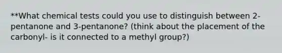 **What chemical tests could you use to distinguish between 2-pentanone and 3-pentanone? (think about the placement of the carbonyl- is it connected to a methyl group?)