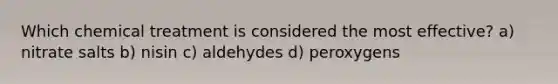 Which chemical treatment is considered the most effective? a) nitrate salts b) nisin c) aldehydes d) peroxygens