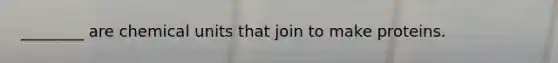 ________ are chemical units that join to make proteins.