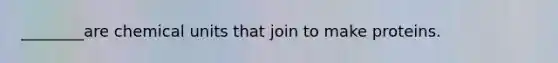 ________are chemical units that join to make proteins.
