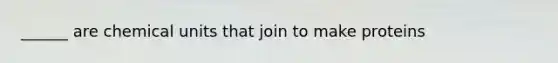 ______ are chemical units that join to make proteins
