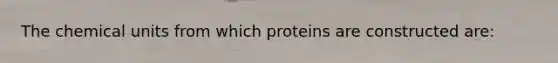 The chemical units from which proteins are constructed are: