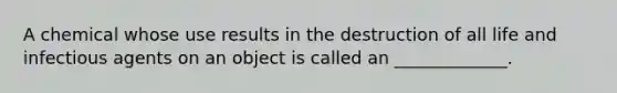 A chemical whose use results in the destruction of all life and infectious agents on an object is called an _____________.