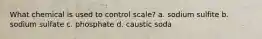 What chemical is used to control scale? a. sodium sulfite b. sodium sulfate c. phosphate d. caustic soda