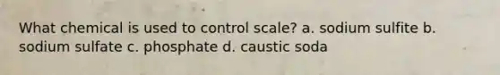 What chemical is used to control scale? a. sodium sulfite b. sodium sulfate c. phosphate d. caustic soda