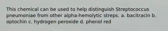 This chemical can be used to help distinguish Streptococcus pneumoniae from other alpha-hemolytic streps. a. bacitracin b. optochin c. hydrogen peroxide d. phenol red