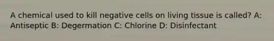 A chemical used to kill negative cells on living tissue is called? A: Antiseptic B: Degermation C: Chlorine D: Disinfectant