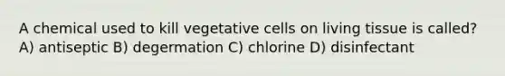 A chemical used to kill vegetative cells on living tissue is called? A) antiseptic B) degermation C) chlorine D) disinfectant