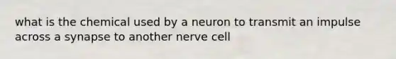 what is the chemical used by a neuron to transmit an impulse across a synapse to another nerve cell