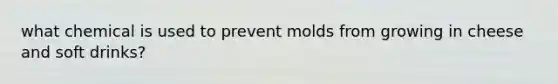 what chemical is used to prevent molds from growing in cheese and soft drinks?