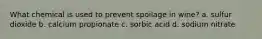 What chemical is used to prevent spoilage in wine? a. sulfur dioxide b. calcium propionate c. sorbic acid d. sodium nitrate