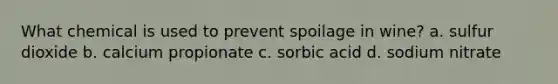 What chemical is used to prevent spoilage in wine? a. sulfur dioxide b. calcium propionate c. sorbic acid d. sodium nitrate
