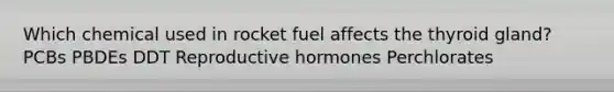 Which chemical used in rocket fuel affects the thyroid gland? PCBs PBDEs DDT Reproductive hormones Perchlorates