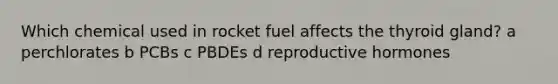 Which chemical used in rocket fuel affects the thyroid gland? a perchlorates b PCBs c PBDEs d reproductive hormones