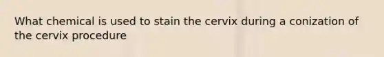 What chemical is used to stain the cervix during a conization of the cervix procedure