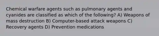 Chemical warfare agents such as pulmonary agents and cyanides are classified as which of the following? A) Weapons of mass destruction B) Computer-based attack weapons C) Recovery agents D) Prevention medications