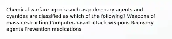 Chemical warfare agents such as pulmonary agents and cyanides are classified as which of the following? Weapons of mass destruction Computer-based attack weapons Recovery agents Prevention medications