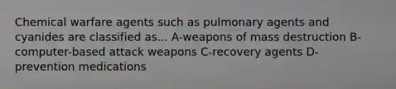 Chemical warfare agents such as pulmonary agents and cyanides are classified as... A-weapons of mass destruction B- computer-based attack weapons C-recovery agents D- prevention medications