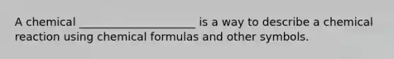 A chemical _____________________ is a way to describe a chemical reaction using chemical formulas and other symbols.